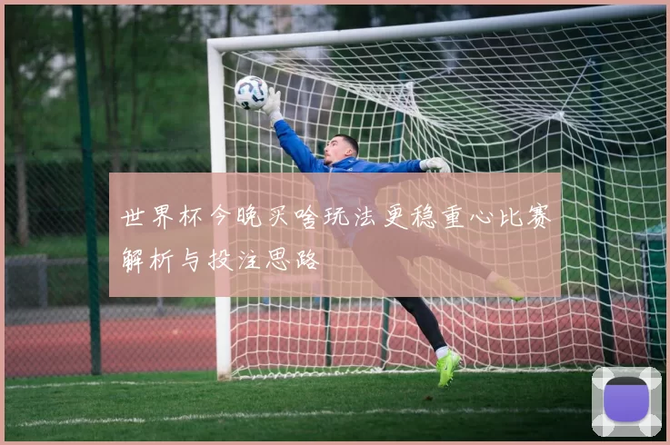 世界杯今晚买啥玩法更稳重心比赛解析与投注思路