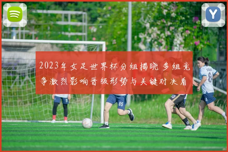 2023年女足世界杯分组揭晓 多组竞争激烈影响晋级形势与关键对决看点