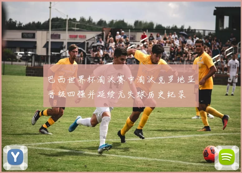 巴西世界杯淘汰赛中淘汰克罗地亚晋级四强并延续无失球历史纪录