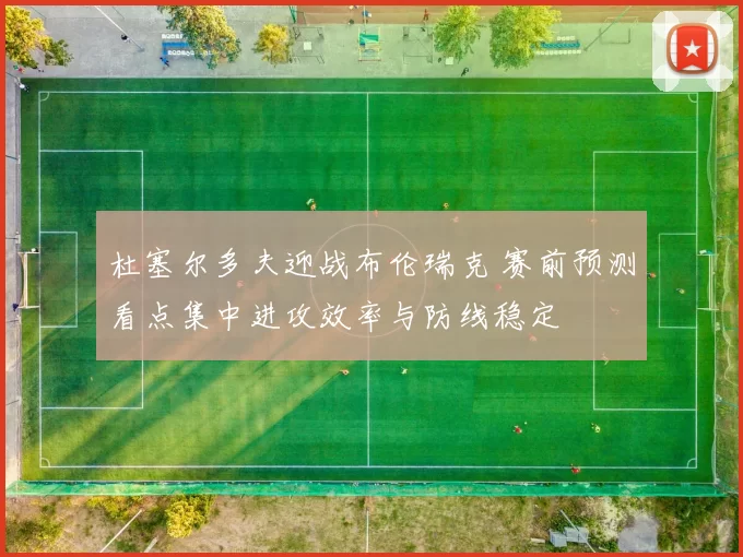 杜塞尔多夫迎战布伦瑞克 赛前预测看点集中进攻效率与防线稳定