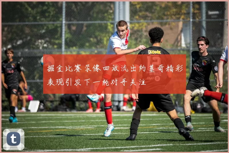 掘金比赛录像回放流出约基奇精彩表现引发下一轮对手关注