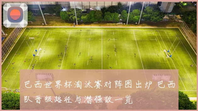 巴西世界杯淘汰赛对阵图出炉 巴西队晋级路径与潜强敌一览