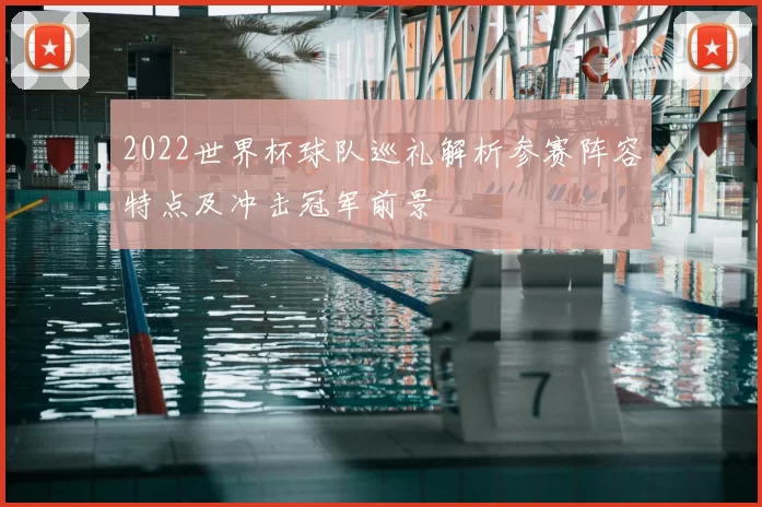 2022世界杯球队巡礼解析参赛阵容特点及冲击冠军前景