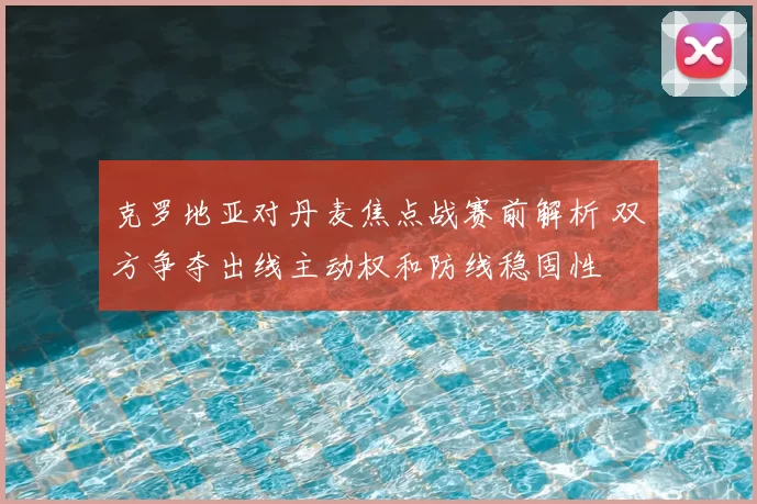 克罗地亚对丹麦焦点战赛前解析 双方争夺出线主动权和防线稳固性