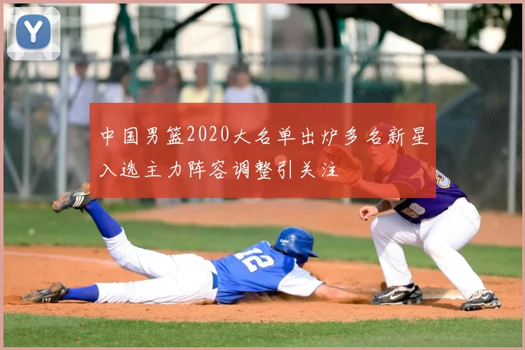 中国男篮2020大名单出炉多名新星入选主力阵容调整引关注