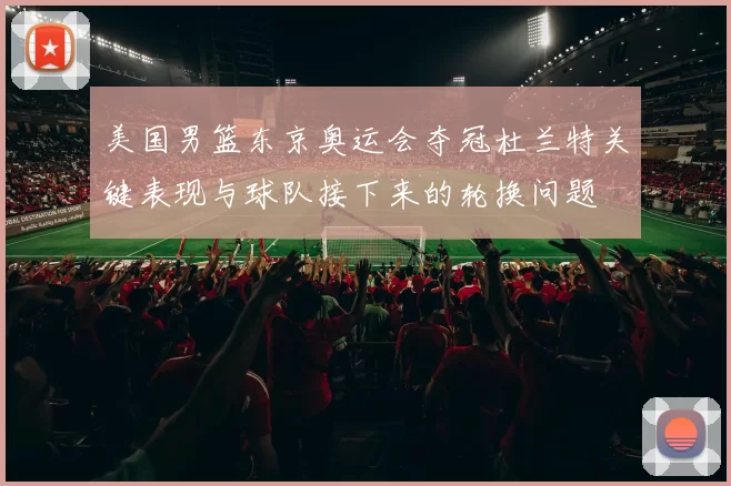 美国男篮东京奥运会夺冠杜兰特关键表现与球队接下来的轮换问题