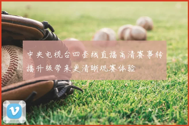 中央电视台四套线直播高清赛事转播升级带来更清晰观赛体验