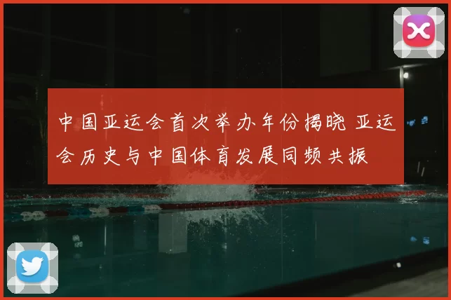中国亚运会首次举办年份揭晓 亚运会历史与中国体育发展同频共振