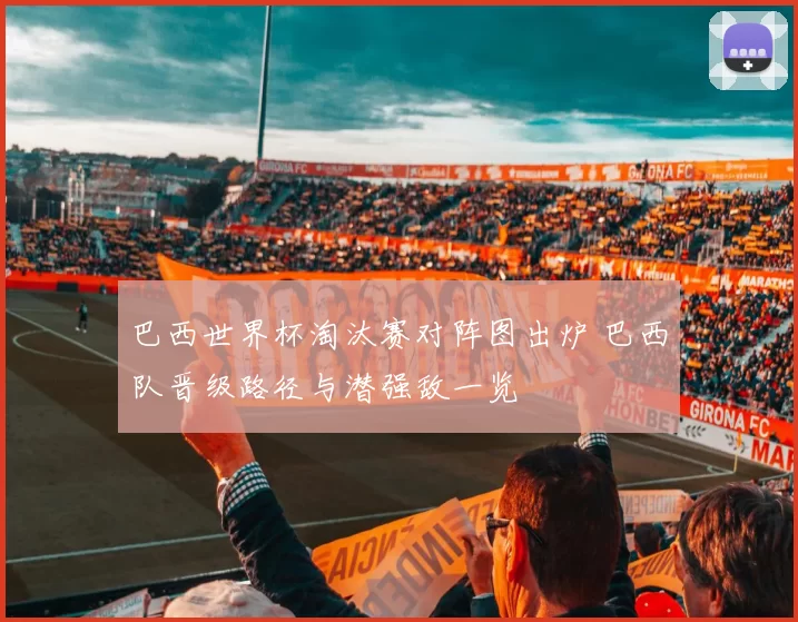 巴西世界杯淘汰赛对阵图出炉 巴西队晋级路径与潜强敌一览