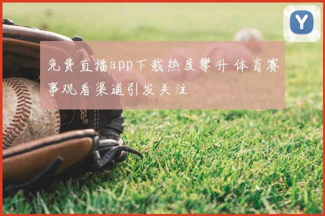 免费直播app下载热度攀升 体育赛事观看渠道引发关注