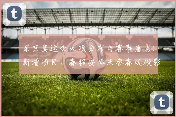 东京奥运会大项分布与赛事看点:新增项目、赛程安排及参赛规模影响解析