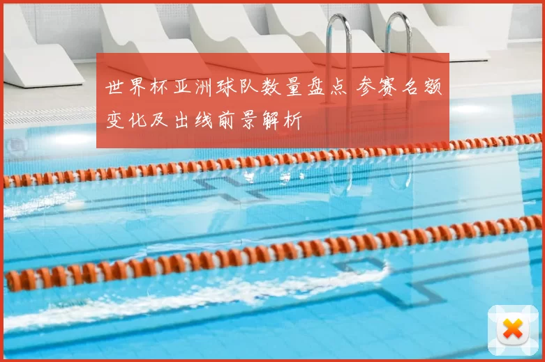 世界杯亚洲球队数量盘点 参赛名额变化及出线前景解析