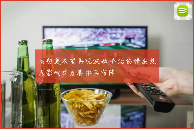 快船更衣室再现波动 乔治伤情成焦点影响季后赛排兵布阵