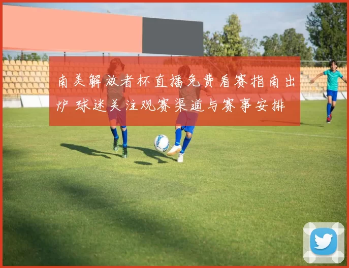 南美解放者杯直播免费看赛指南出炉 球迷关注观赛渠道与赛事安排