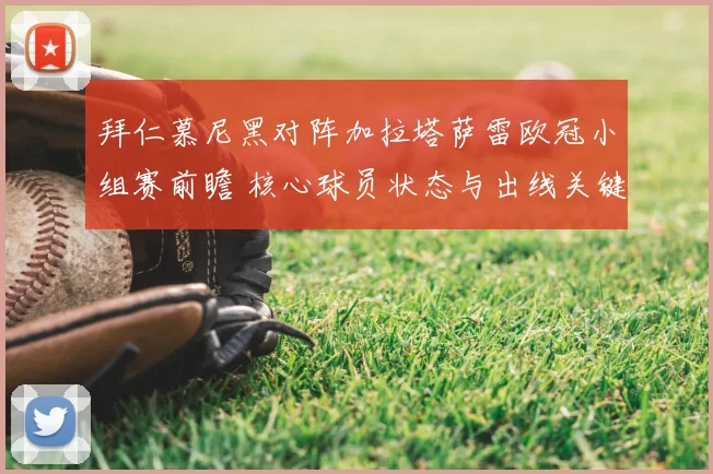 拜仁慕尼黑对阵加拉塔萨雷欧冠小组赛前瞻 核心球员状态与出线关键成焦点