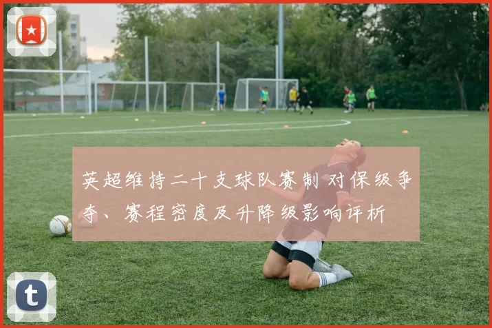 英超维持二十支球队赛制 对保级争夺、赛程密度及升降级影响评析