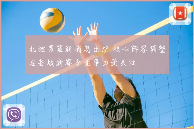 北控男篮新消息出炉 核心阵容调整后备战新赛季竞争力受关注