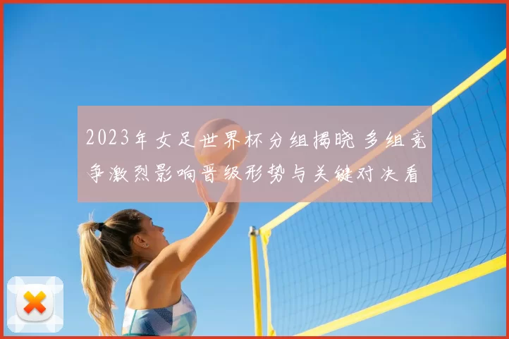 2023年女足世界杯分组揭晓 多组竞争激烈影响晋级形势与关键对决看点
