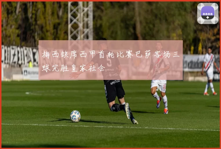 梅西缺席西甲首轮比赛巴萨客场三球完胜皇家社会
