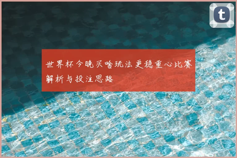 世界杯今晚买啥玩法更稳重心比赛解析与投注思路