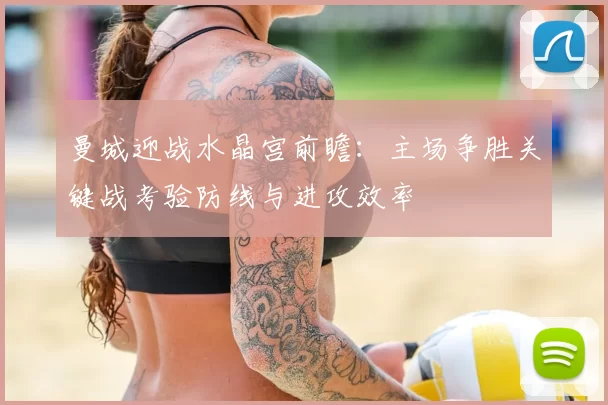 曼城迎战水晶宫前瞻：主场争胜关键战考验防线与进攻效率