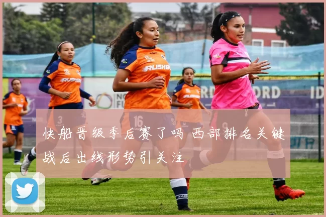 快船晋级季后赛了吗 西部排名关键战后出线形势引关注