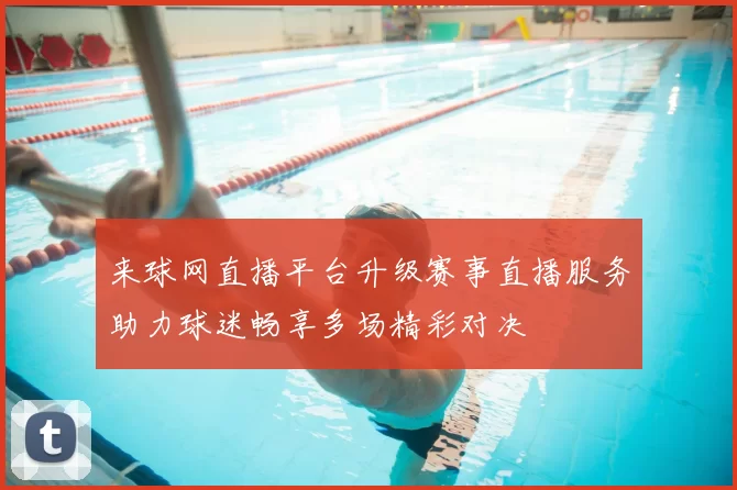 来球网直播平台升级赛事直播服务助力球迷畅享多场精彩对决