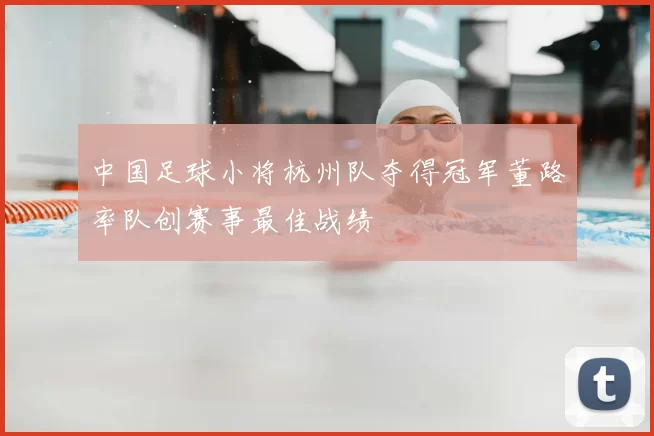 中国足球小将杭州队夺得冠军董路率队创赛事最佳战绩